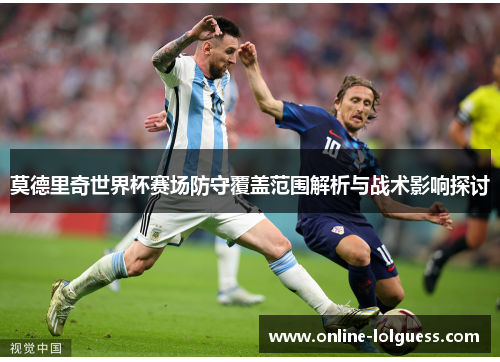 莫德里奇世界杯赛场防守覆盖范围解析与战术影响探讨