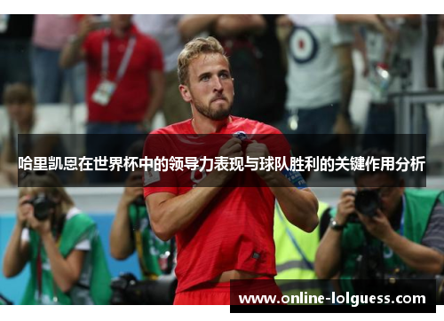 哈里凯恩在世界杯中的领导力表现与球队胜利的关键作用分析