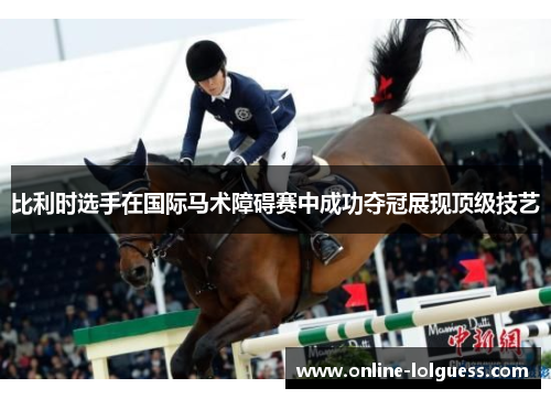 比利时选手在国际马术障碍赛中成功夺冠展现顶级技艺