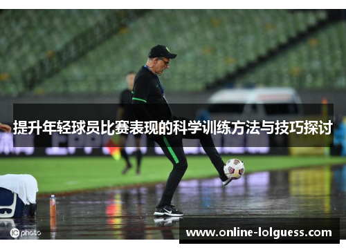 提升年轻球员比赛表现的科学训练方法与技巧探讨
