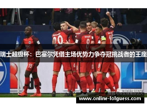 瑞士超级杯：巴塞尔凭借主场优势力争夺冠挑战者的王座