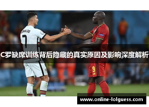 C罗缺席训练背后隐藏的真实原因及影响深度解析