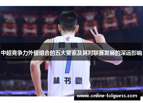 中超竞争力外援组合的五大要素及其对联赛发展的深远影响