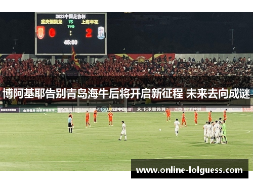 博阿基耶告别青岛海牛后将开启新征程 未来去向成谜