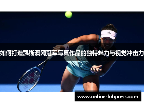 如何打造凯斯澳网冠军写真作品的独特魅力与视觉冲击力