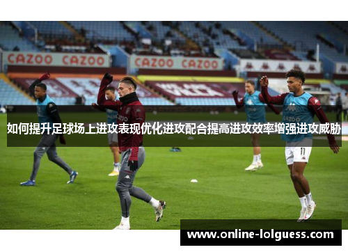 如何提升足球场上进攻表现优化进攻配合提高进攻效率增强进攻威胁