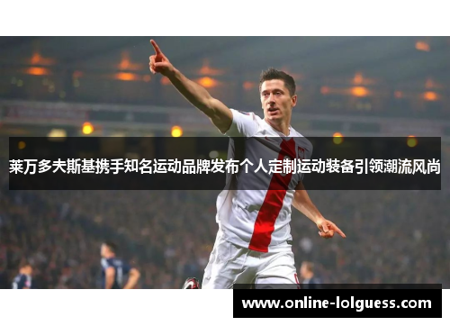 莱万多夫斯基携手知名运动品牌发布个人定制运动装备引领潮流风尚