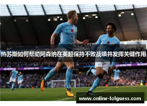 热苏斯如何帮助阿森纳在英超保持不败战绩并发挥关键作用