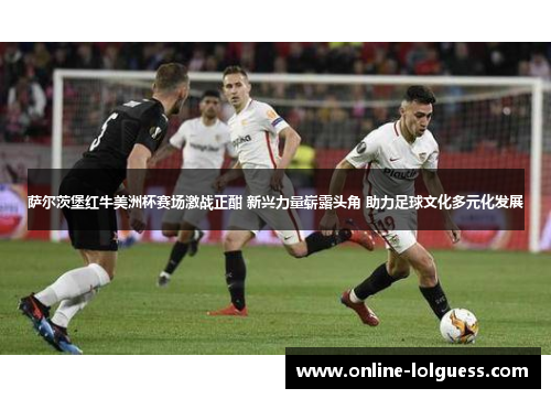 萨尔茨堡红牛美洲杯赛场激战正酣 新兴力量崭露头角 助力足球文化多元化发展