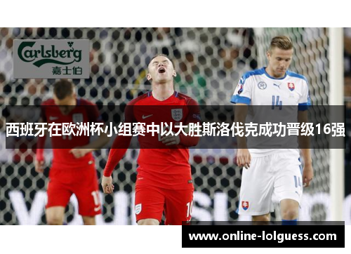 西班牙在欧洲杯小组赛中以大胜斯洛伐克成功晋级16强