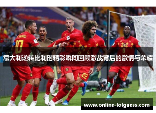 意大利逆转比利时精彩瞬间回顾激战背后的激情与荣耀