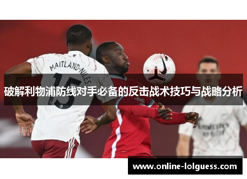 破解利物浦防线对手必备的反击战术技巧与战略分析