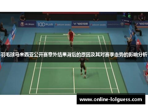 羽毛球马来西亚公开赛意外结果背后的原因及其对赛季走势的影响分析