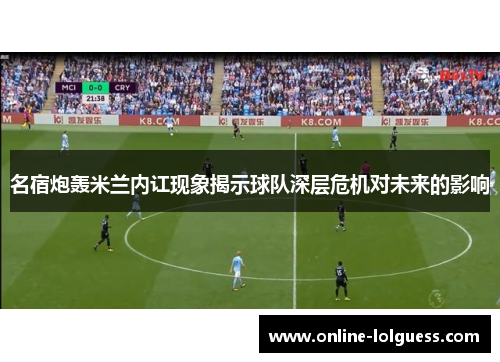 名宿炮轰米兰内讧现象揭示球队深层危机对未来的影响