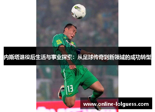 内斯塔退役后生活与事业探索：从足球传奇到新领域的成功转型