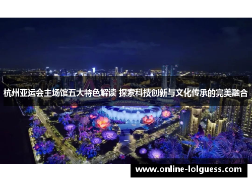 杭州亚运会主场馆五大特色解读 探索科技创新与文化传承的完美融合
