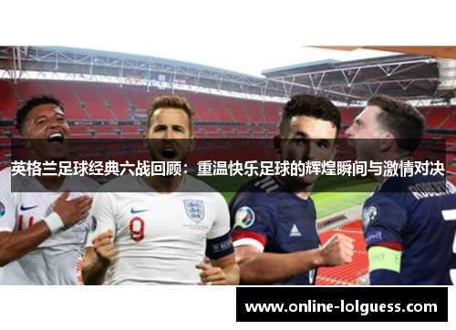 英格兰足球经典六战回顾：重温快乐足球的辉煌瞬间与激情对决