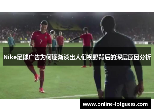 Nike足球广告为何逐渐淡出人们视野背后的深层原因分析