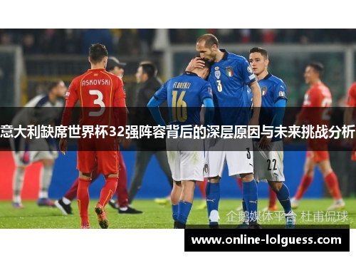 意大利缺席世界杯32强阵容背后的深层原因与未来挑战分析