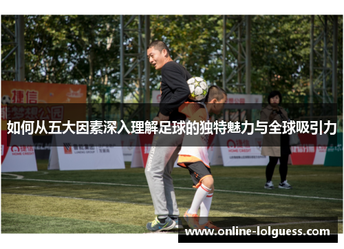 如何从五大因素深入理解足球的独特魅力与全球吸引力