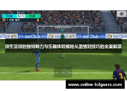 探索足球的独特魅力与乐趣体验揭秘从激情到技巧的全面解读
