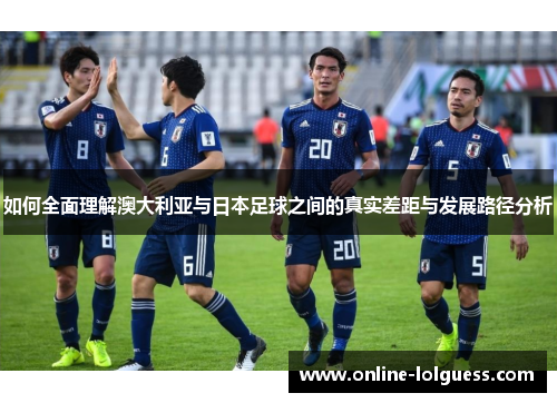 如何全面理解澳大利亚与日本足球之间的真实差距与发展路径分析