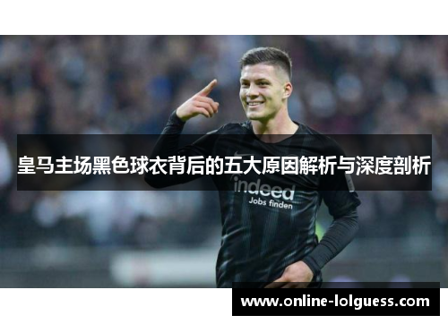 皇马主场黑色球衣背后的五大原因解析与深度剖析