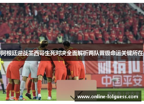 阿根廷迎战墨西哥生死对决全面解析两队晋级命运关键所在