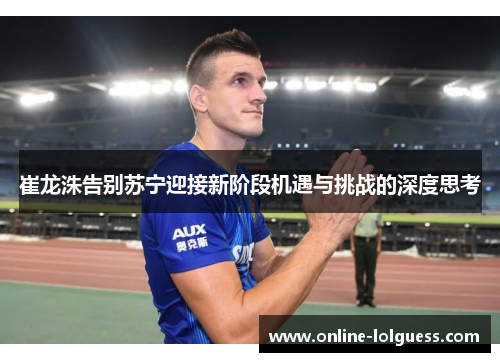 崔龙洙告别苏宁迎接新阶段机遇与挑战的深度思考